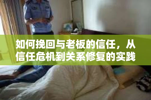 如何挽回与老板的信任，从信任危机到关系修复的实践指南