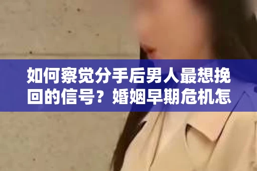 如何察觉分手后男人最想挽回的信号?婚姻早期危机怎么办? 如何察觉分手后男人最想挽回的信号?婚姻早期危机怎么办?