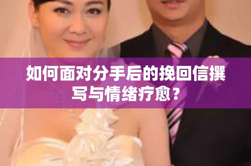 如何面对分手后的挽回信撰写与情绪疗愈？