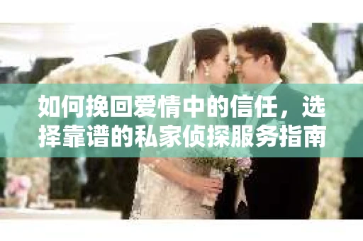 如何挽回爱情中的信任，选择靠谱的私家侦探服务指南