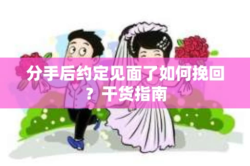 分手后约定见面了如何挽回？干货指南