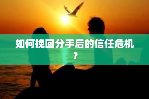 如何挽回分手后的信任危机？