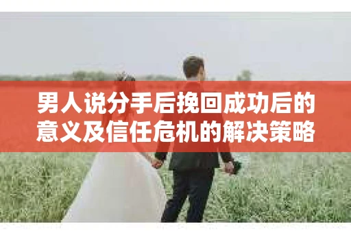 男人说分手后挽回成功后的意义及信任危机的解决策略