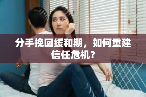分手挽回缓和期，如何重建信任危机？