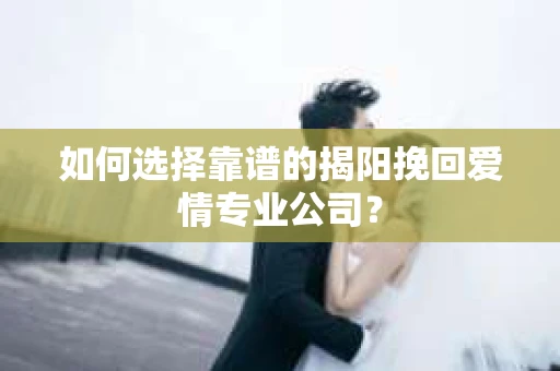 如何选择靠谱的揭阳挽回爱情专业公司？