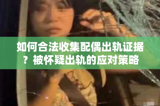 如何合法收集配偶出轨证据？被怀疑出轨的应对策略