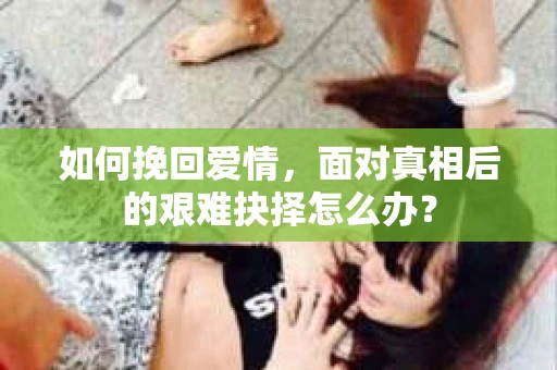 如何挽回爱情，面对真相后的艰难抉择怎么办？