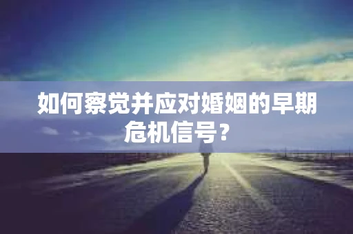 如何察觉并应对婚姻的早期危机信号？