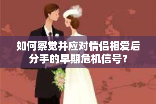 如何察觉并应对情侣相爱后分手的早期危机信号？
