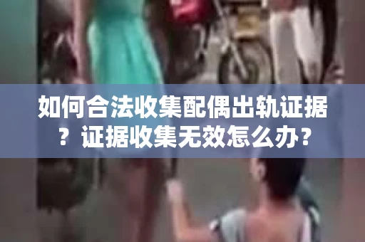 如何合法收集配偶出轨证据？证据收集无效怎么办？