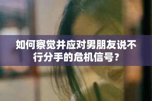 如何察觉并应对男朋友说不行分手的危机信号？