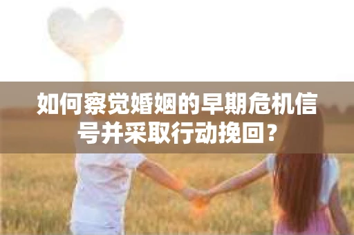 如何察觉婚姻的早期危机信号并采取行动挽回？