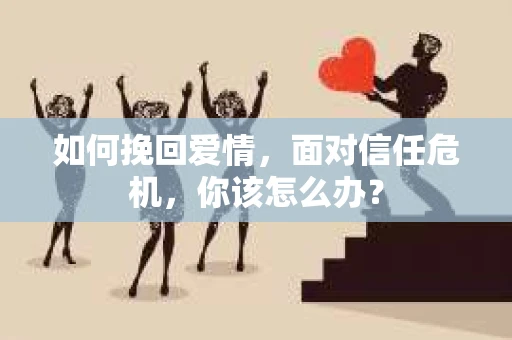 如何挽回爱情，面对信任危机，你该怎么办？
