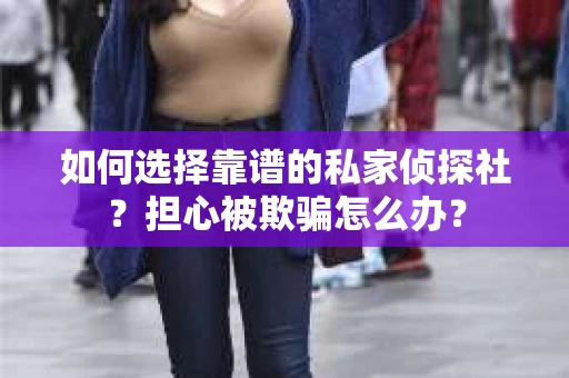 如何选择靠谱的私家侦探社？担心被欺骗怎么办？