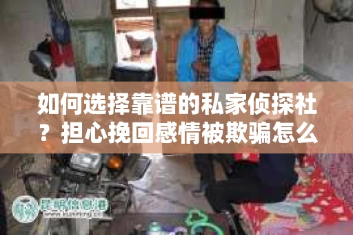 如何选择靠谱的私家侦探社?担心挽回感情被欺骗怎么办? 如何选择靠谱的私家侦探社?担心挽回感情被欺骗怎么办?