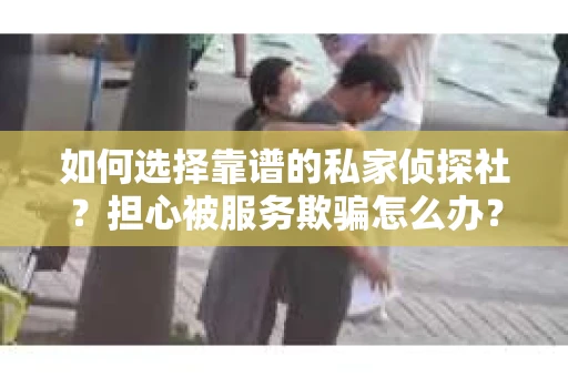 如何选择靠谱的私家侦探社？担心被服务欺骗怎么办？