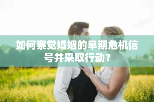 如何察觉婚姻的早期危机信号并采取行动？