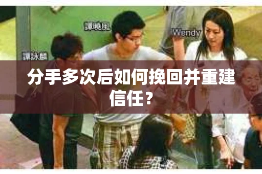 分手多次后如何挽回并重建信任？