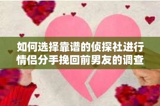 如何选择靠谱的侦探社进行情侣分手挽回前男友的调查？