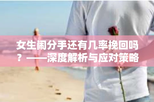 女生闹分手还有几率挽回吗？——深度解析与应对策略