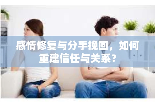 感情修复与分手挽回，如何重建信任与关系？