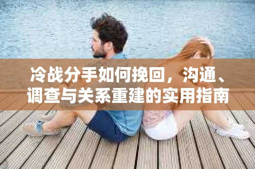 冷战分手如何挽回，沟通、调查与关系重建的实用指南