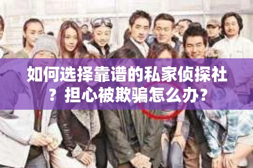 如何选择靠谱的私家侦探社？担心被欺骗怎么办？