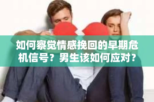 如何察觉情感挽回的早期危机信号？男生该如何应对？