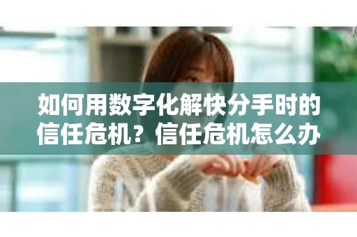 如何用数字化解快分手时的信任危机？信任危机怎么办？