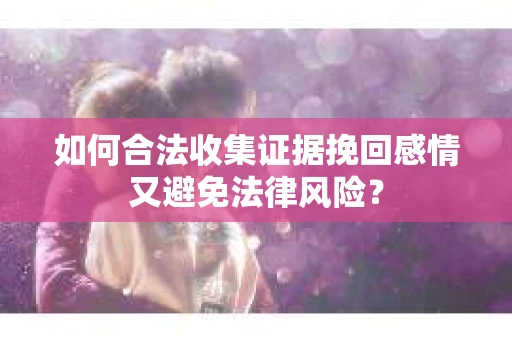如何合法收集证据挽回感情又避免法律风险？