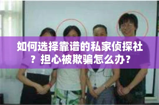 如何选择靠谱的私家侦探社？担心被欺骗怎么办？