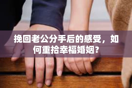 挽回老公分手后的感受，如何重拾幸福婚姻？