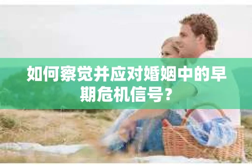 如何察觉并应对婚姻中的早期危机信号？