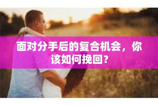 面对分手后的复合机会,你该如何挽回? 面对分手后的复合机会,你该如何挽回?