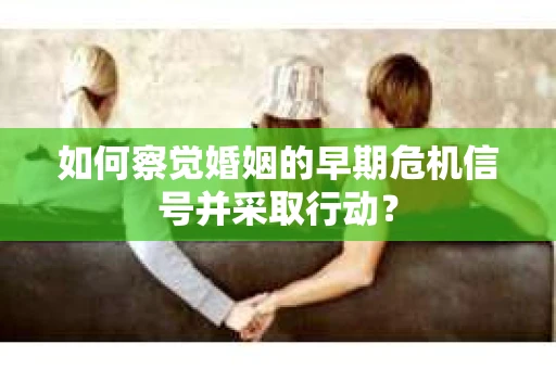 如何察觉婚姻的早期危机信号并采取行动? 如何察觉婚姻的早期危机信号并采取行动?