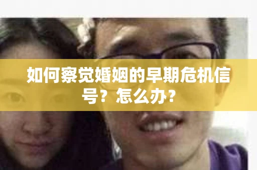 如何察觉婚姻的早期危机信号？怎么办？