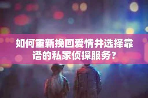 如何重新挽回爱情并选择靠谱的私家侦探服务？