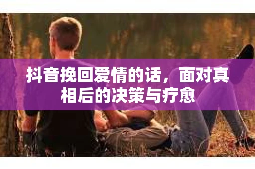抖音挽回爱情的话，面对真相后的决策与疗愈