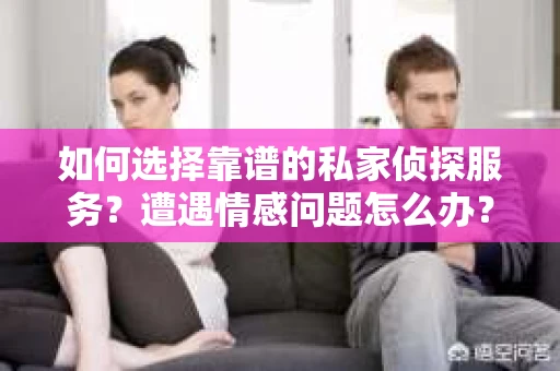 如何选择靠谱的私家侦探服务？遭遇情感问题怎么办？