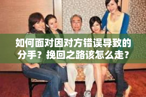 如何面对因对方错误导致的分手？挽回之路该怎么走？