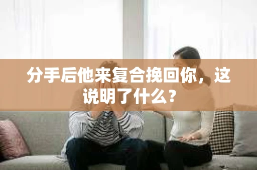 分手后他来复合挽回你，这说明了什么？