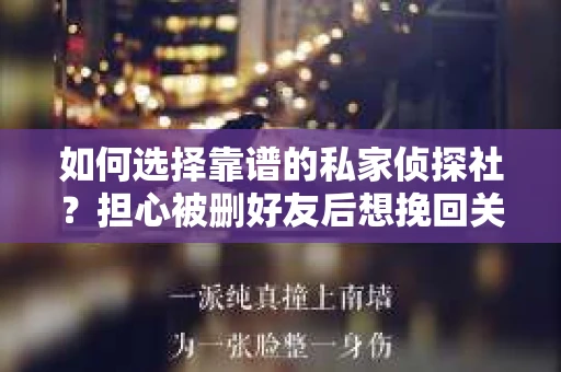 如何选择靠谱的私家侦探社？担心被删好友后想挽回关系怎么办？