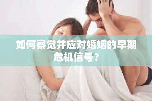 如何察觉并应对婚姻的早期危机信号？