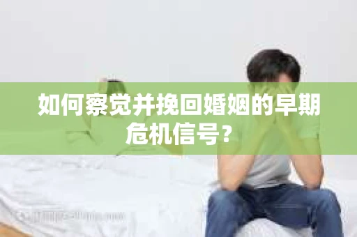 如何察觉并挽回婚姻的早期危机信号？
