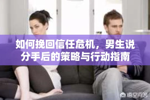 如何挽回信任危机，男生说分手后的策略与行动指南