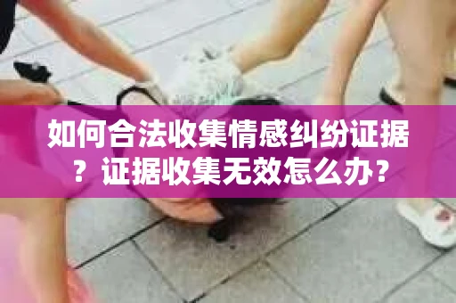 如何合法收集情感纠纷证据？证据收集无效怎么办？