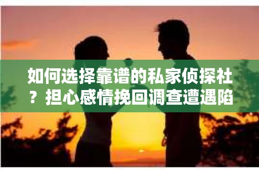 如何选择靠谱的私家侦探社？担心感情挽回调查遭遇陷阱怎么办？