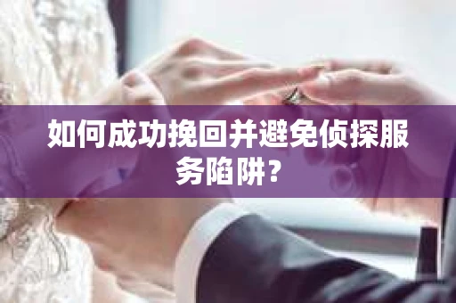 如何成功挽回并避免侦探服务陷阱？