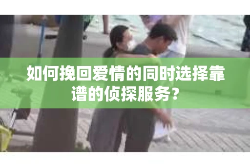 如何挽回爱情的同时选择靠谱的侦探服务？