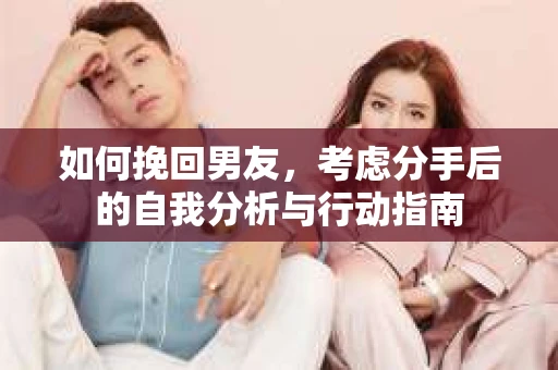如何挽回男友，考虑分手后的自我分析与行动指南